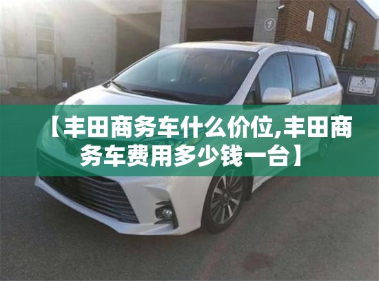 【丰田商务车什么价位,丰田商务车费用多少钱一台】