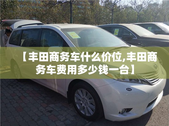 【丰田商务车什么价位,丰田商务车费用多少钱一台】