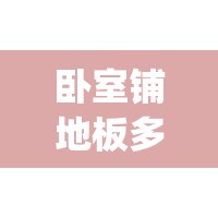 卧室铺地板多少钱一平方(卧室铺地板的好处)