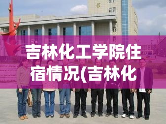 吉林化工学院住宿情况(吉林化工学院住宿情况如何)