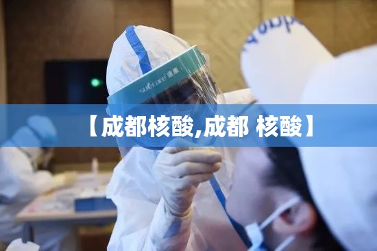 【成都核酸,成都 核酸】 【成都核酸,成都 核酸】