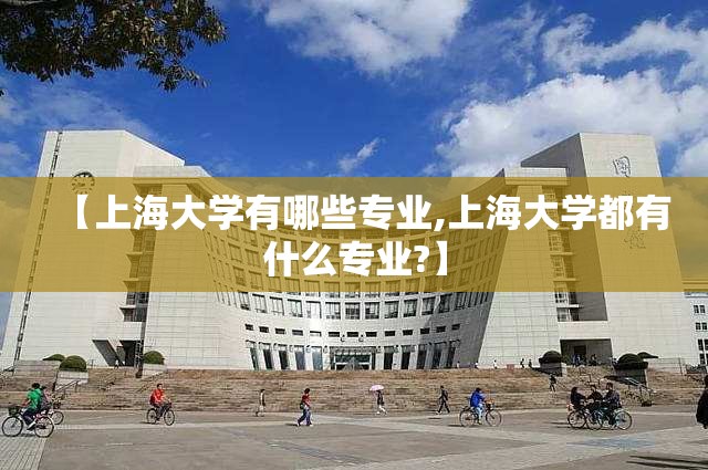 【上海大学有哪些专业,上海大学都有什么专业?】 【上海大学有哪些专业,上海大学都有什么专业?】