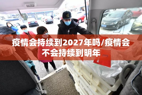 疫情会持续到2027年吗/疫情会不会持续到明年 疫情会持续到2027年吗/疫情会不会持续到明年
