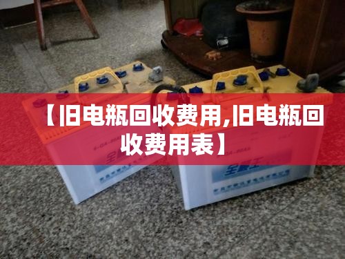 【旧电瓶回收费用,旧电瓶回收费用表】 【旧电瓶回收费用,旧电瓶回收费用表】