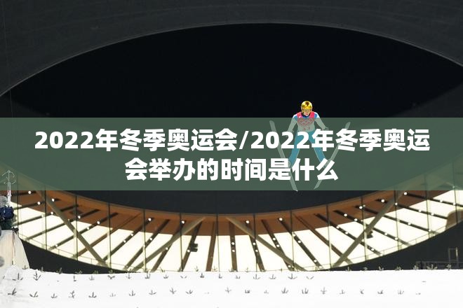 2022年冬季奥运会/2022年冬季奥运会举办的时间是什么