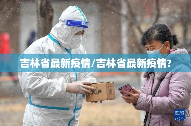 吉林省最新疫情/吉林省最新疫情? 吉林省最新疫情/吉林省最新疫情?
