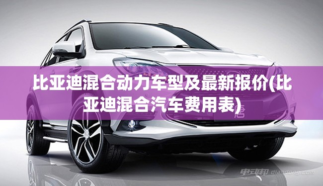 比亚迪混合动力车型及最新报价(比亚迪混合汽车费用表) 比亚迪混合动力车型及最新报价(比亚迪混合汽车费用表)
