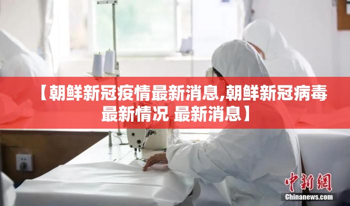 【朝鲜新冠疫情最新消息,朝鲜新冠病毒最新情况 最新消息】