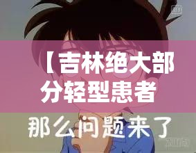 【吉林绝大部分轻型患者已好转,吉林省1例新型】 【吉林绝大部分轻型患者已好转,吉林省1例新型】