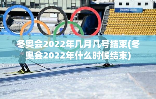 冬奥会2022年几月几号结束(冬奥会2022年什么时候结束) 冬奥会2022年几月几号结束(冬奥会2022年什么时候结束)