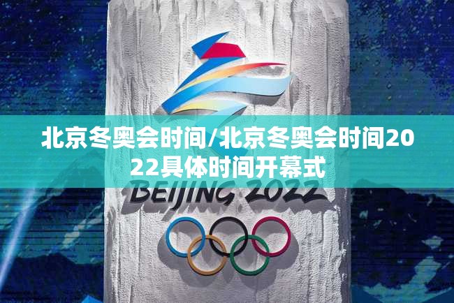 北京冬奥会时间/北京冬奥会时间2022具体时间开幕式