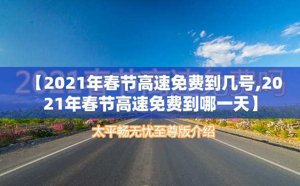【2021年春节高速免费到几号,2021年春节高速免费到哪一天】