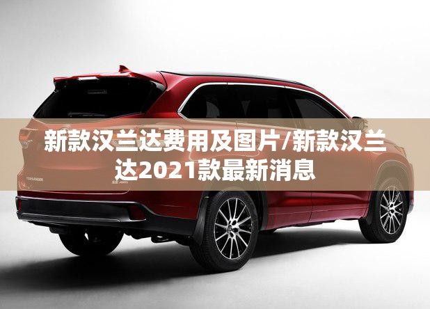 新款汉兰达费用及图片/新款汉兰达2021款最新消息 新款汉兰达费用及图片/新款汉兰达2021款最新消息