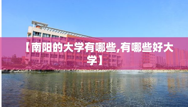 【南阳的大学有哪些,有哪些好大学】 【南阳的大学有哪些,有哪些好大学】