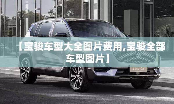 【宝骏车型大全图片费用,宝骏全部车型图片】 【宝骏车型大全图片费用,宝骏全部车型图片】
