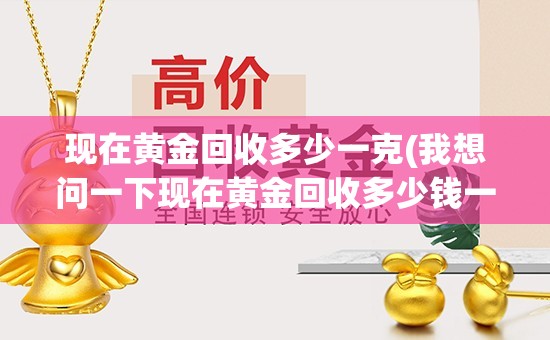 现在黄金回收多少一克(我想问一下现在黄金回收多少钱一克) 现在黄金回收多少一克(我想问一下现在黄金回收多少钱一克)
