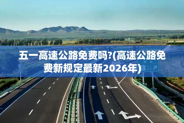 五一高速公路免费吗?(高速公路免费新规定最新2026年) 五一高速公路免费吗?(高速公路免费新规定最新2026年)