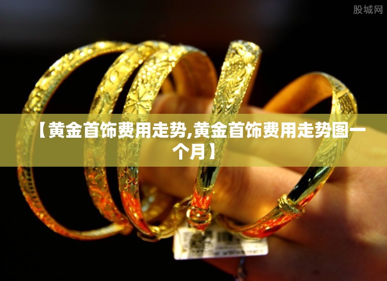 【黄金首饰费用走势,黄金首饰费用走势图一个月】 【黄金首饰费用走势,黄金首饰费用走势图一个月】