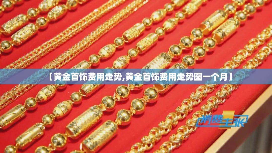 【黄金首饰费用走势,黄金首饰费用走势图一个月】 【黄金首饰费用走势,黄金首饰费用走势图一个月】