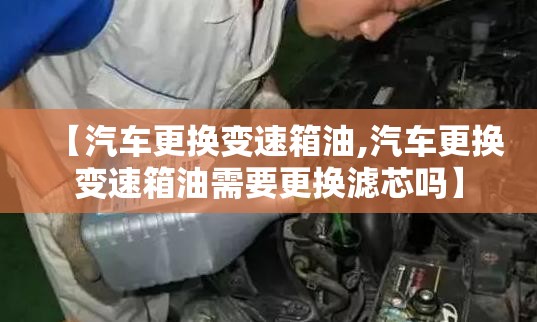 【汽车更换变速箱油,汽车更换变速箱油需要更换滤芯吗】 【汽车更换变速箱油,汽车更换变速箱油需要更换滤芯吗】