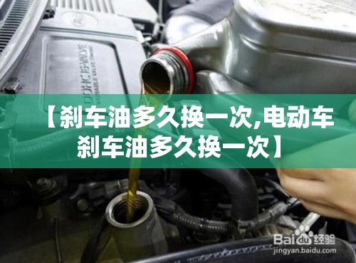 【刹车油多久换一次,电动车刹车油多久换一次】 【刹车油多久换一次,电动车刹车油多久换一次】