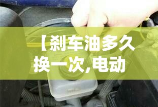 【刹车油多久换一次,电动车刹车油多久换一次】 【刹车油多久换一次,电动车刹车油多久换一次】