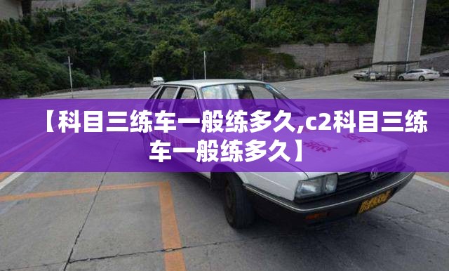 【科目三练车一般练多久,c2科目三练车一般练多久】