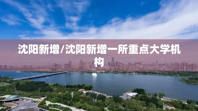 沈阳新增/沈阳新增一所重点大学机构 沈阳新增/沈阳新增一所重点大学机构