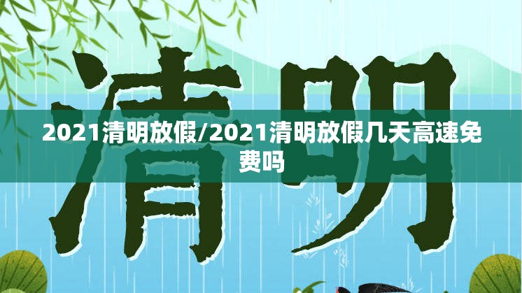 2021清明放假/2021清明放假几天高速免费吗 2021清明放假/2021清明放假几天高速免费吗