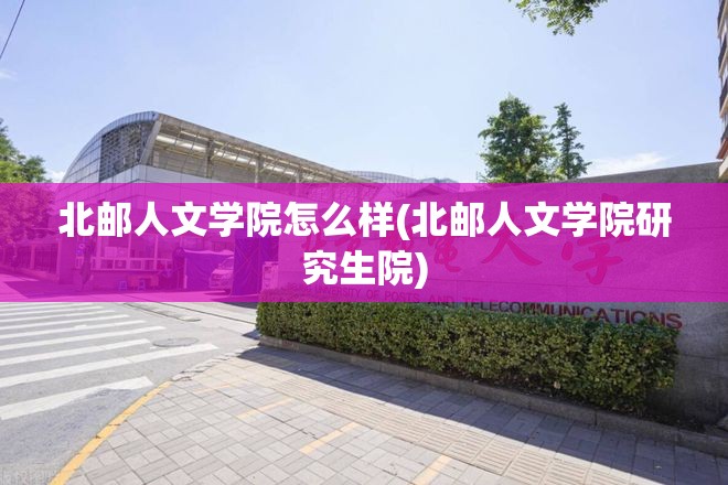 北邮人文学院怎么样(北邮人文学院研究生院) 北邮人文学院怎么样(北邮人文学院研究生院)