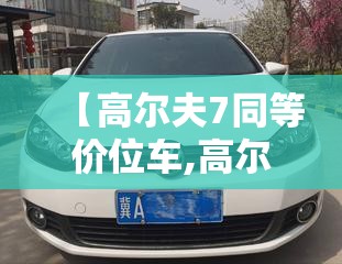 【高尔夫7同等价位车,高尔夫7性价比怎么样】 【高尔夫7同等价位车,高尔夫7性价比怎么样】