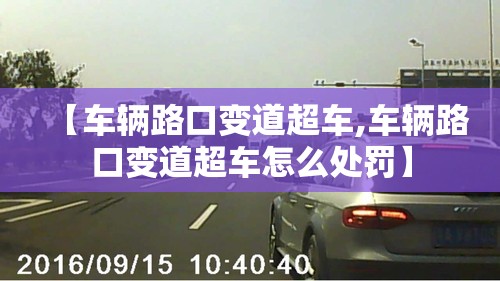 【车辆路口变道超车,车辆路口变道超车怎么处罚】 【车辆路口变道超车,车辆路口变道超车怎么处罚】