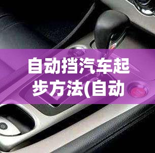 自动挡汽车起步方法(自动挡汽车咋起步) 自动挡汽车起步方法(自动挡汽车咋起步)