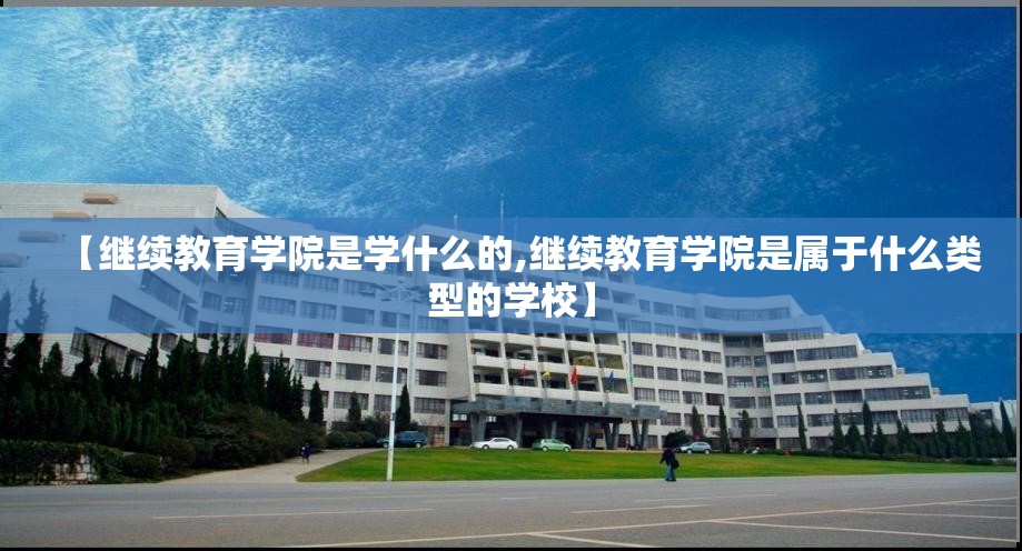 【继续教育学院是学什么的,继续教育学院是属于什么类型的学校】 【继续教育学院是学什么的,继续教育学院是属于什么类型的学校】