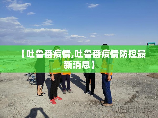 【吐鲁番疫情,吐鲁番疫情防控最新消息】