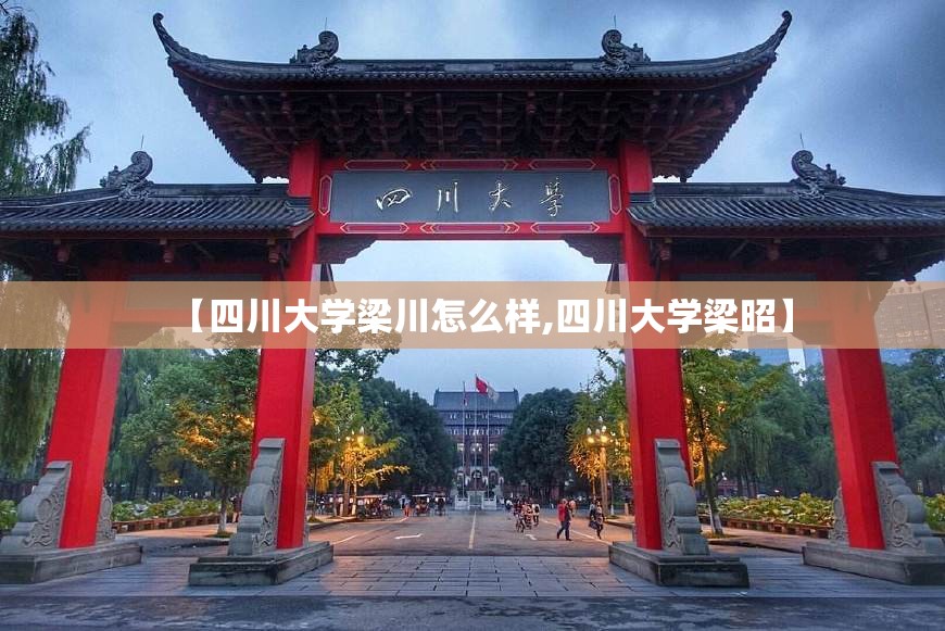【四川大学梁川怎么样,四川大学梁昭】 【四川大学梁川怎么样,四川大学梁昭】