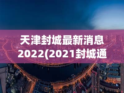 天津封城最新消息2022(2021封城通告天津) 天津封城最新消息2022(2021封城通告天津)