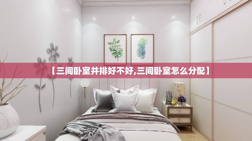 【三间卧室并排好不好,三间卧室怎么分配】 【三间卧室并排好不好,三间卧室怎么分配】
