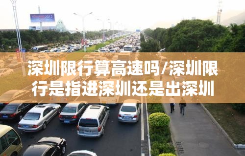 深圳限行算高速吗/深圳限行是指进深圳还是出深圳 深圳限行算高速吗/深圳限行是指进深圳还是出深圳