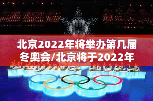 北京2022年将举办第几届冬奥会/北京将于2022年举办冬奥会 北京2022年将举办第几届冬奥会/北京将于2022年举办冬奥会