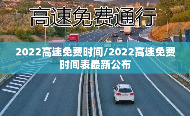 2022高速免费时间/2022高速免费时间表最新公布 2022高速免费时间/2022高速免费时间表最新公布