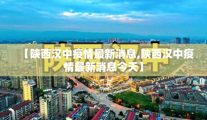 【陕西汉中疫情最新消息,陕西汉中疫情最新消息今天】 【陕西汉中疫情最新消息,陕西汉中疫情最新消息今天】