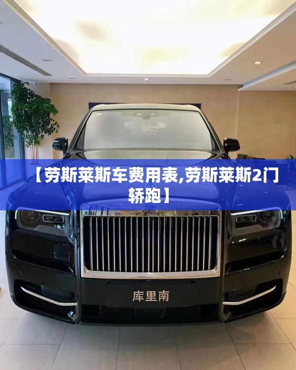 【劳斯莱斯车费用表,劳斯莱斯2门轿跑】 【劳斯莱斯车费用表,劳斯莱斯2门轿跑】