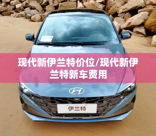 现代新伊兰特价位/现代新伊兰特新车费用 现代新伊兰特价位/现代新伊兰特新车费用