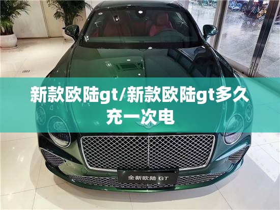 新款欧陆gt/新款欧陆gt多久充一次电 新款欧陆gt/新款欧陆gt多久充一次电