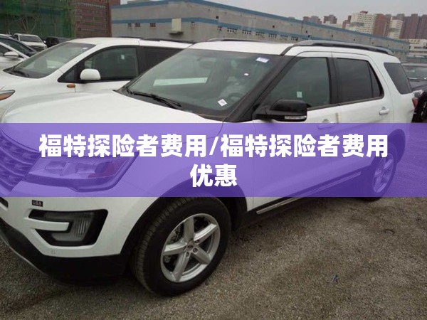 福特探险者费用/福特探险者费用优惠 福特探险者费用/福特探险者费用优惠