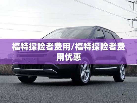 福特探险者费用/福特探险者费用优惠 福特探险者费用/福特探险者费用优惠