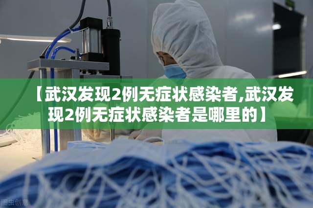 【武汉发现2例无症状感染者,武汉发现2例无症状感染者是哪里的】 【武汉发现2例无症状感染者,武汉发现2例无症状感染者是哪里的】