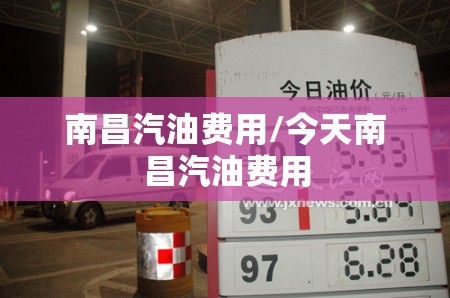 南昌汽油费用/今天南昌汽油费用 南昌汽油费用/今天南昌汽油费用