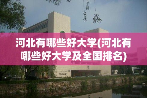河北有哪些好大学(河北有哪些好大学及全国排名) 河北有哪些好大学(河北有哪些好大学及全国排名)
